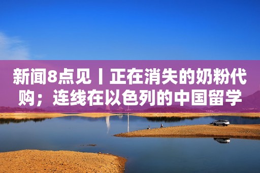新闻8点见丨正在消失的奶粉代购；连线在以色列的中国留学生