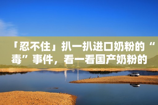 「忍不住」扒一扒进口奶粉的“毒”事件，看一看国产奶粉的品质！