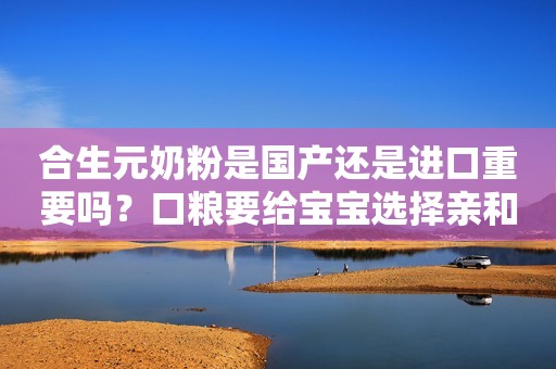 合生元奶粉是国产还是进口重要吗？口粮要给宝宝选择亲和体质的商丘网2023-11-22 10:03河南商丘网2023-11-22 10:03河南