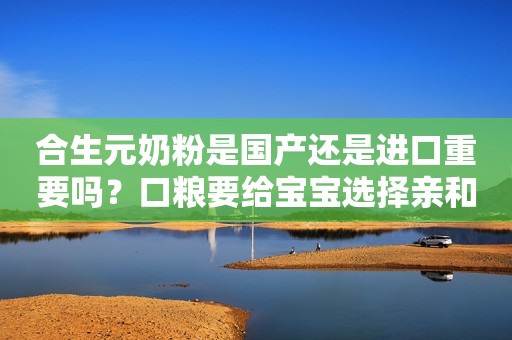 合生元奶粉是国产还是进口重要吗？口粮要给宝宝选择亲和体质的