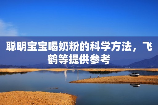 聪明宝宝喝奶粉的科学方法，飞鹤等提供参考
