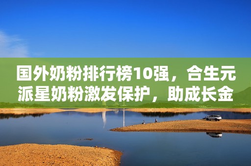 国外奶粉排行榜10强，合生元派星奶粉激发保护，助成长金融界2021-07-07 14:04金融界2021-07-07 14:04