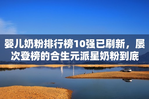 婴儿奶粉排行榜10强已刷新，屡次登榜的合生元派星奶粉到底有什么不同？