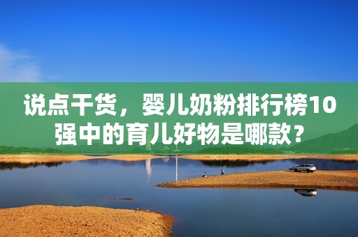 说点干货，婴儿奶粉排行榜10强中的育儿好物是哪款？