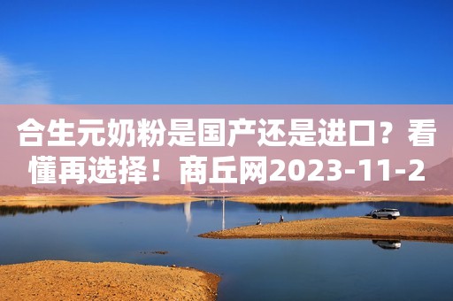 合生元奶粉是国产还是进口？看懂再选择！商丘网2023-11-23 11:32河南商丘网2023-11-23 11:32河南