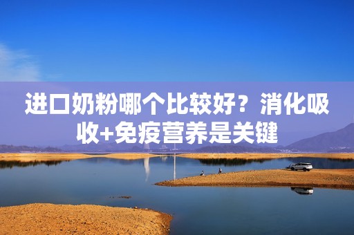 进口奶粉哪个比较好？消化吸收+免疫营养是关键