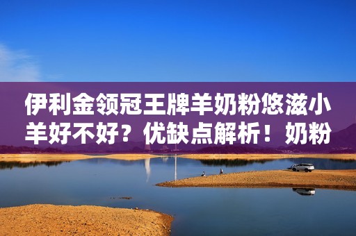 伊利金领冠王牌羊奶粉悠滋小羊好不好？优缺点解析！奶粉知识速递2022-12-18 09:01山东奶粉知识速递2022-12-18 09:01山东