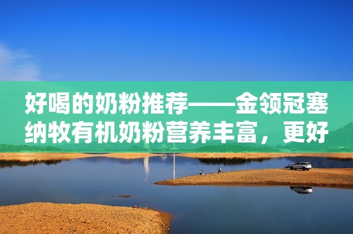 好喝的奶粉推荐——金领冠塞纳牧有机奶粉营养丰富，更好吸收