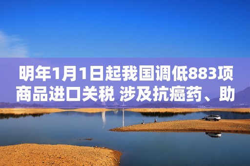 明年1月1日起我国调低883项商品进口关税 涉及抗癌药、助听器、婴儿奶粉等中国财富网2020-12-24 08:12中国财富网2020-12-24 08:12