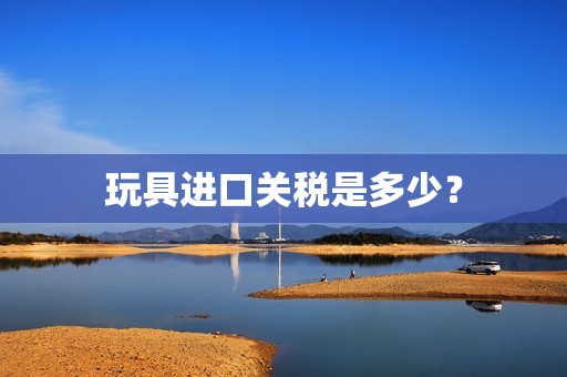 玩具进口关税是多少？