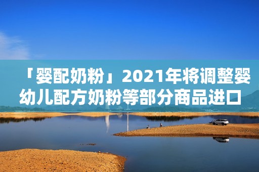 「婴配奶粉」2021年将调整婴幼儿配方奶粉等部分商品进口关税