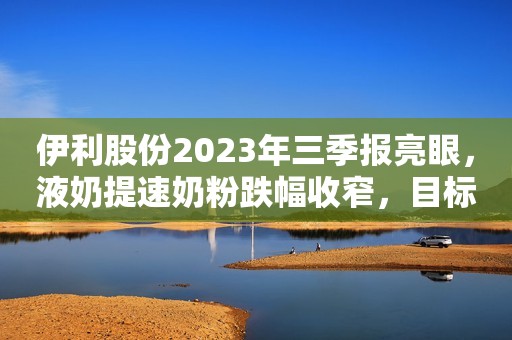 伊利股份2023年三季报亮眼，液奶提速奶粉跌幅收窄，目标价38元