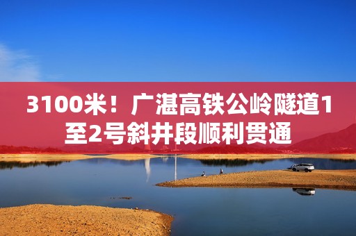 3100米！广湛高铁公岭隧道1至2号斜井段顺利贯通