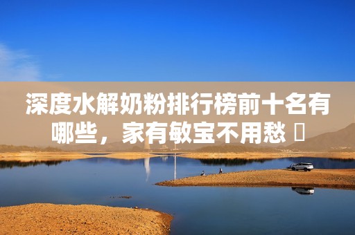 深度水解奶粉排行榜前十名有哪些，家有敏宝不用愁 ​