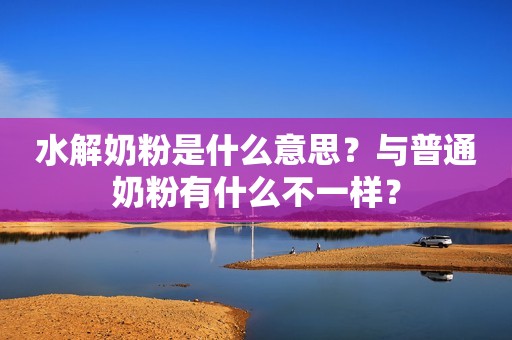水解奶粉是什么意思？与普通奶粉有什么不一样？