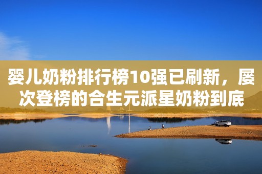 婴儿奶粉排行榜10强已刷新，屡次登榜的合生元派星奶粉到底有什么不同？太原日报2023-11-22 11:43山西太原日报2023-11-22 11:43山西