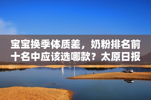 宝宝换季体质差，奶粉排名前十名中应该选哪款？太原日报2023-11-27 09:30山西太原日报2023-11-27 09:30山西