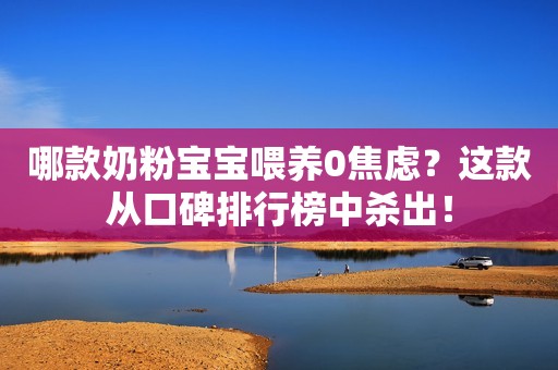 哪款奶粉宝宝喂养0焦虑？这款从口碑排行榜中杀出！