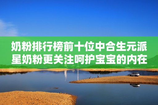 奶粉排行榜前十位中合生元派星奶粉更关注呵护宝宝的内在保护力