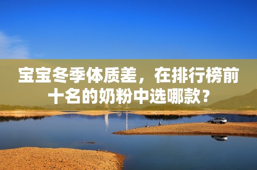 宝宝冬季体质差，在排行榜前十名的奶粉中选哪款？