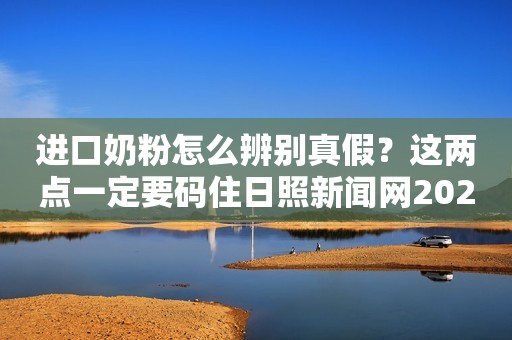 进口奶粉怎么辨别真假？这两点一定要码住日照新闻网2023-11-24 13:47安徽日照新闻网2023-11-24 13:47安徽