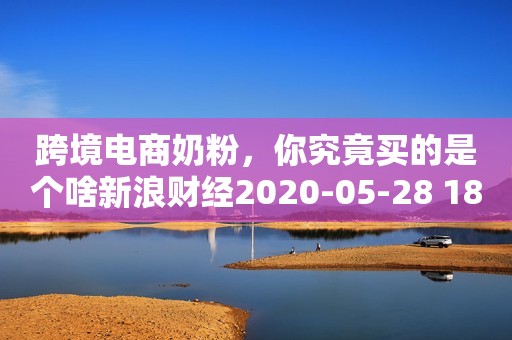 跨境电商奶粉，你究竟买的是个啥新浪财经2020-05-28 18:00新浪财经2020-05-28 18:00