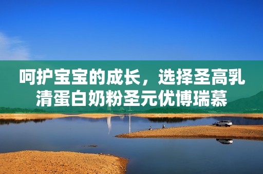 呵护宝宝的成长，选择圣高乳清蛋白奶粉圣元优博瑞慕