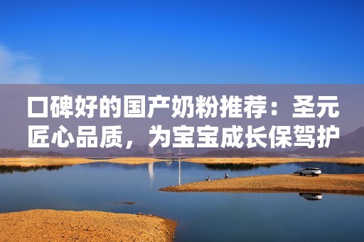 口碑好的国产奶粉推荐：圣元匠心品质，为宝宝成长保驾护航