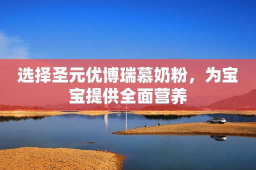 选择圣元优博瑞慕奶粉，为宝宝提供全面营养
