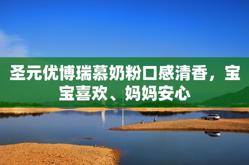 圣元优博瑞慕奶粉口感清香，宝宝喜欢、妈妈安心