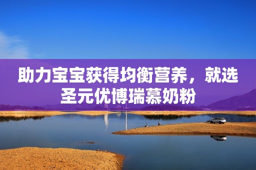 助力宝宝获得均衡营养，就选圣元优博瑞慕奶粉