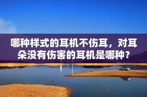 哪种样式的耳机不伤耳，对耳朵没有伤害的耳机是哪种？