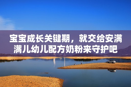 宝宝成长关键期，就交给安满满儿幼儿配方奶粉来守护吧