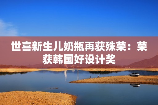 世喜新生儿奶瓶再获殊荣：荣获韩国好设计奖