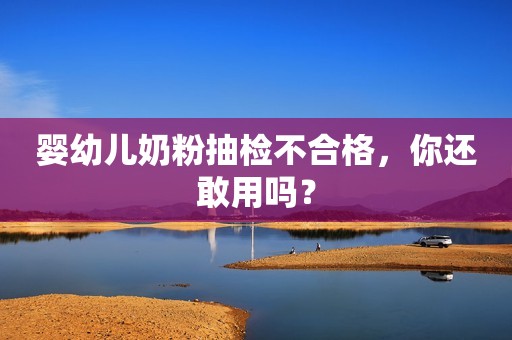 婴幼儿奶粉抽检不合格，你还敢用吗？
