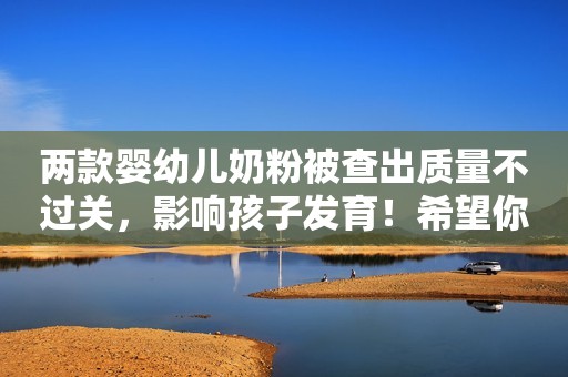 两款婴幼儿奶粉被查出质量不过关，影响孩子发育！希望你没买