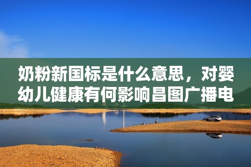 奶粉新国标是什么意思，对婴幼儿健康有何影响昌图广播电视台2023-11-28 15:00辽宁昌图广播电视台2023-11-28 15:00辽宁