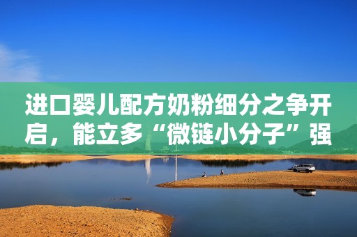 进口婴儿配方奶粉细分之争开启，能立多“微链小分子”强势破局