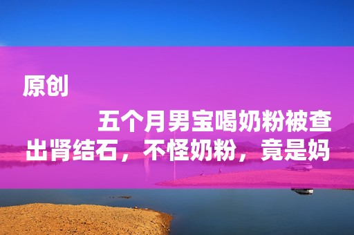 原创
            五个月男宝喝奶粉被查出肾结石，不怪奶粉，竟是妈妈的原因！