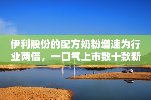 伊利股份的配方奶粉增速为行业两倍，一口气上市数十款新品！新浪财经2019-12-29 09:39新浪财经2019-12-29 09:39
