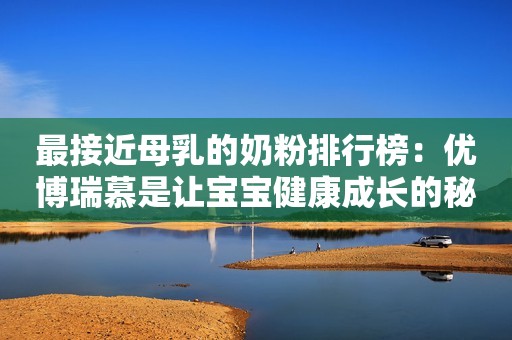 最接近母乳的奶粉排行榜：优博瑞慕是让宝宝健康成长的秘密武器