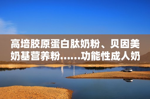 高培胶原蛋白肽奶粉、贝因美奶基营养粉……功能性成人奶粉，靠谱吗？红星新闻2022-07-31 19:20红星新闻2022-07-31 19:20