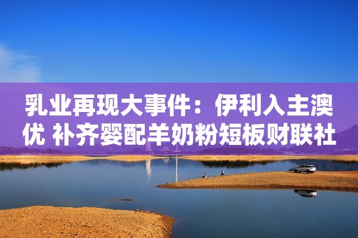 乳业再现大事件：伊利入主澳优 补齐婴配羊奶粉短板财联社2021-10-27 20:09财联社2021-10-27 20:09