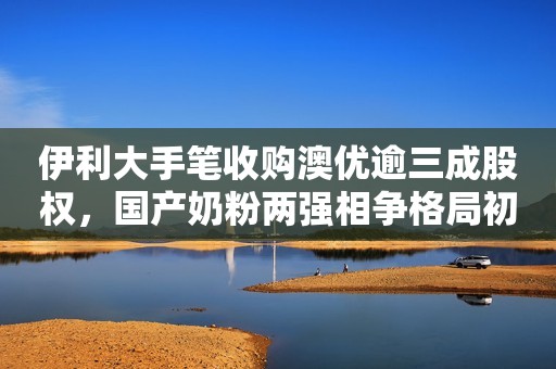 伊利大手笔收购澳优逾三成股权，国产奶粉两强相争格局初现第一财经2021-10-27 20:03第一财经2021-10-27 20:03
