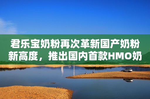 君乐宝奶粉再次革新国产奶粉新高度，推出国内首款HMO奶粉