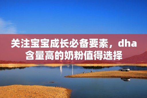 关注宝宝成长必备要素，dha含量高的奶粉值得选择