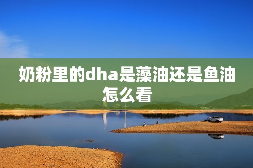 奶粉里的dha是藻油还是鱼油怎么看