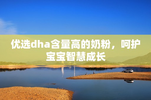 优选dha含量高的奶粉，呵护宝宝智慧成长