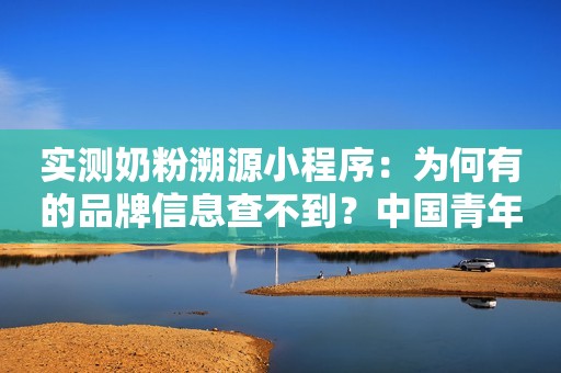 实测奶粉溯源小程序：为何有的品牌信息查不到？中国青年网2019-12-03 10:26中国青年网2019-12-03 10:26