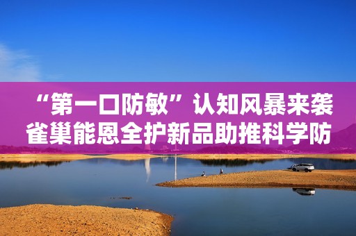 “第一口防敏”认知风暴来袭 雀巢能恩全护新品助推科学防敏